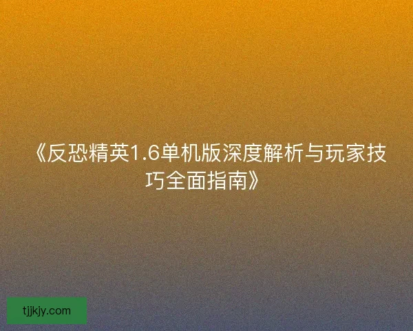 《反恐精英1.6单机版深度解析与玩家技巧全面指南》 《反恐精英1.6单机版深度解析与玩家技巧全面指南》
