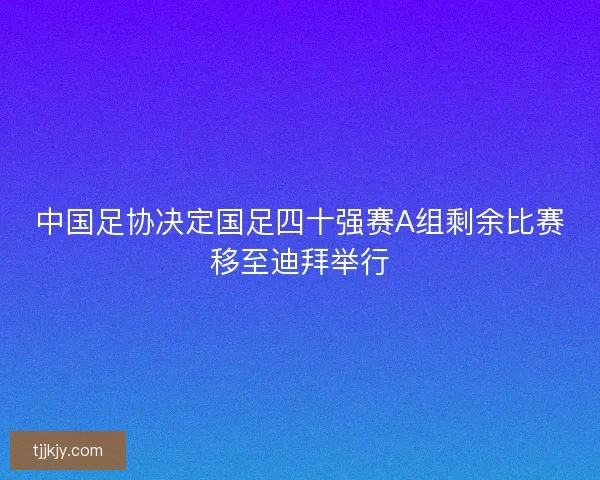 中国足协决定国足四十强赛A组剩余比赛移至迪拜举行 中国足协决定国足四十强赛A组剩余比赛移至迪拜举行
