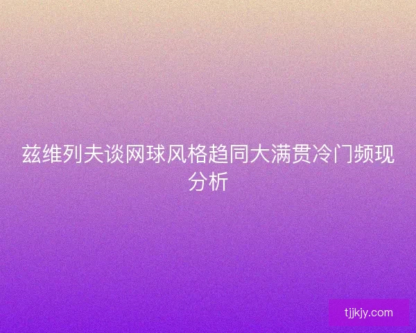 兹维列夫谈网球风格趋同大满贯冷门频现分析