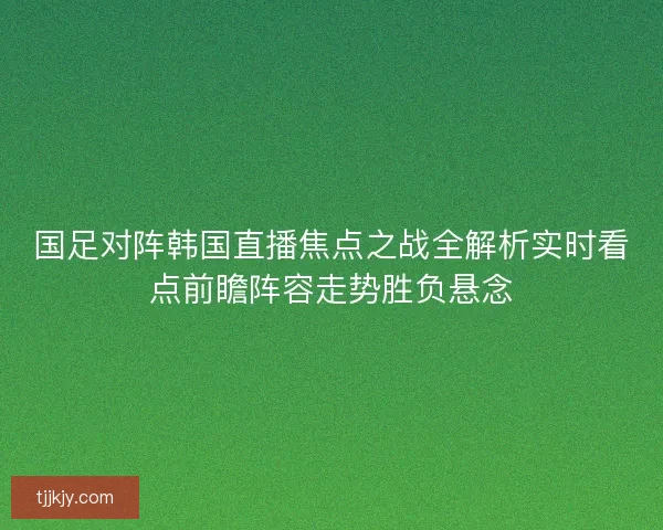 国足对阵韩国直播焦点之战全解析实时看点前瞻阵容走势胜负悬念