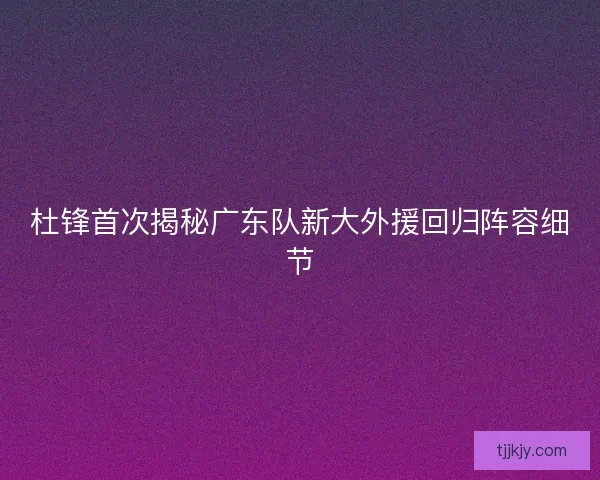 杜锋首次揭秘广东队新大外援回归阵容细节