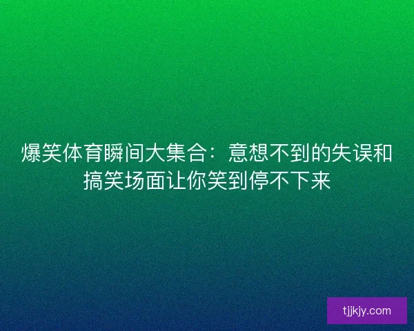 爆笑体育瞬间大集合：意想不到的失误和搞笑场面让你笑到停不下来