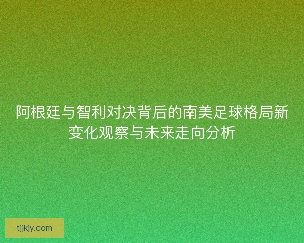 阿根廷与智利对决背后的南美足球格局新变化观察与未来走向分析