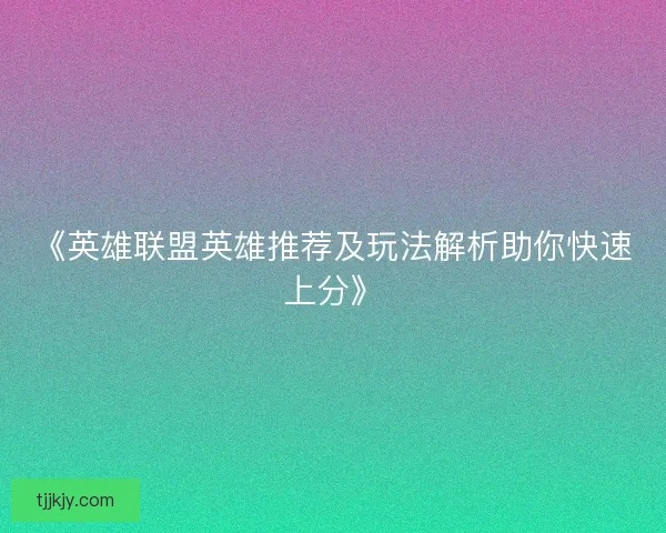 《英雄联盟英雄推荐及玩法解析助你快速上分》 《英雄联盟英雄推荐及玩法解析助你快速上分》