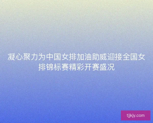 凝心聚力为中国女排加油助威迎接全国女排锦标赛精彩开赛盛况