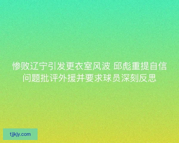 惨败辽宁引发更衣室风波 邱彪重提自信问题批评外援并要求球员深刻反思
